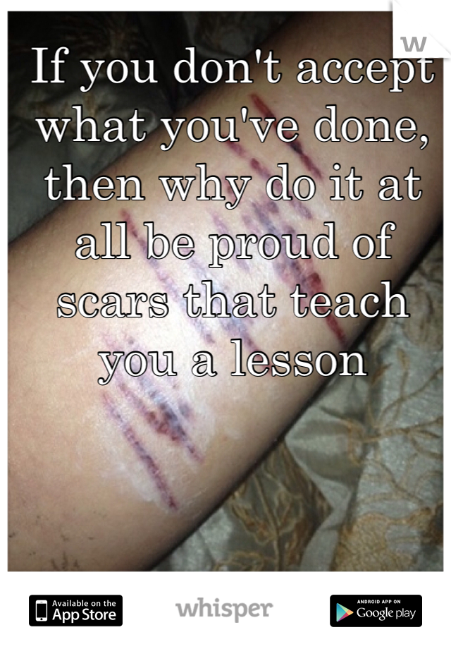 If you don't accept what you've done, then why do it at all be proud of scars that teach you a lesson