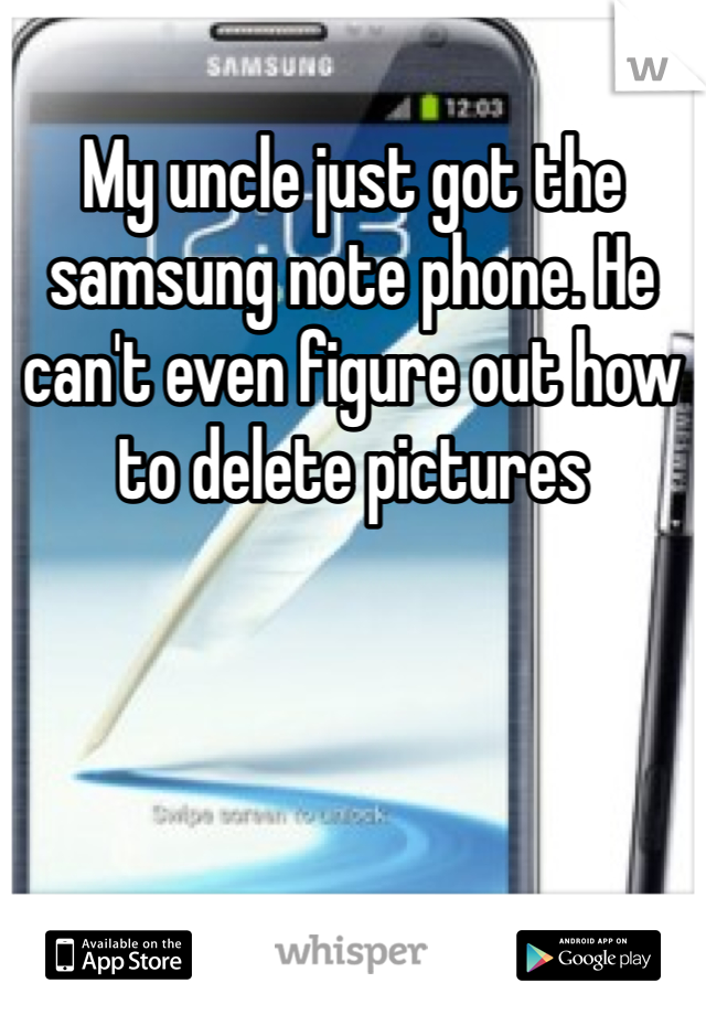 My uncle just got the samsung note phone. He can't even figure out how to delete pictures