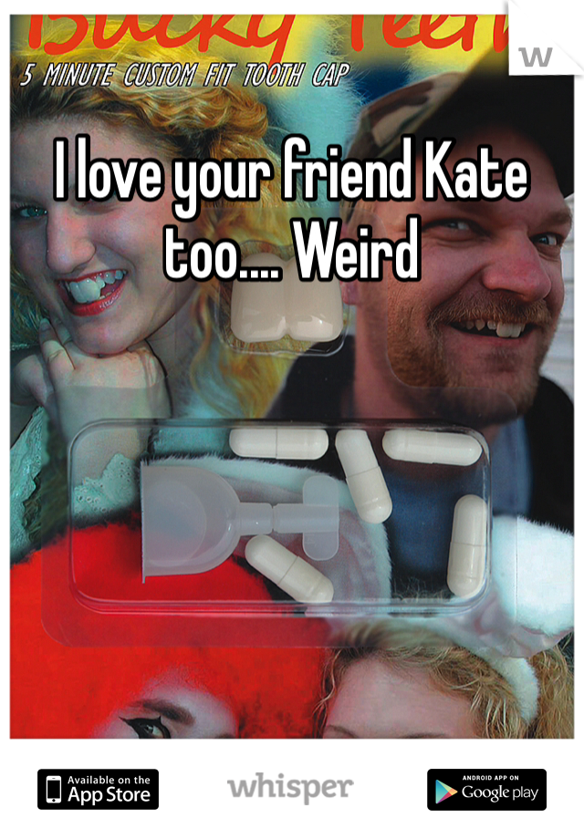 I love your friend Kate too.... Weird