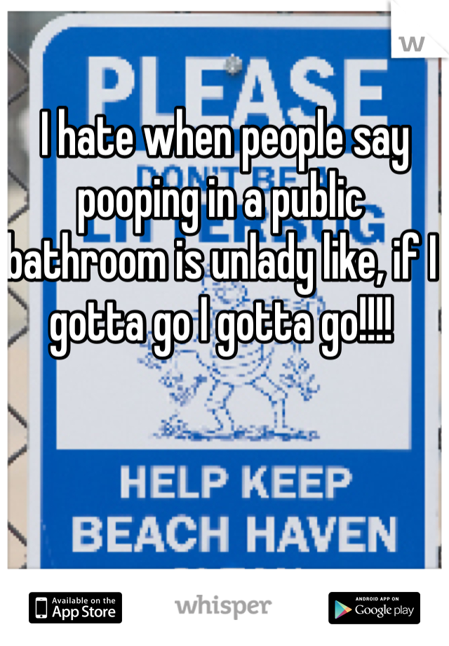  I hate when people say pooping in a public bathroom is unlady like, if I gotta go I gotta go!!!! 