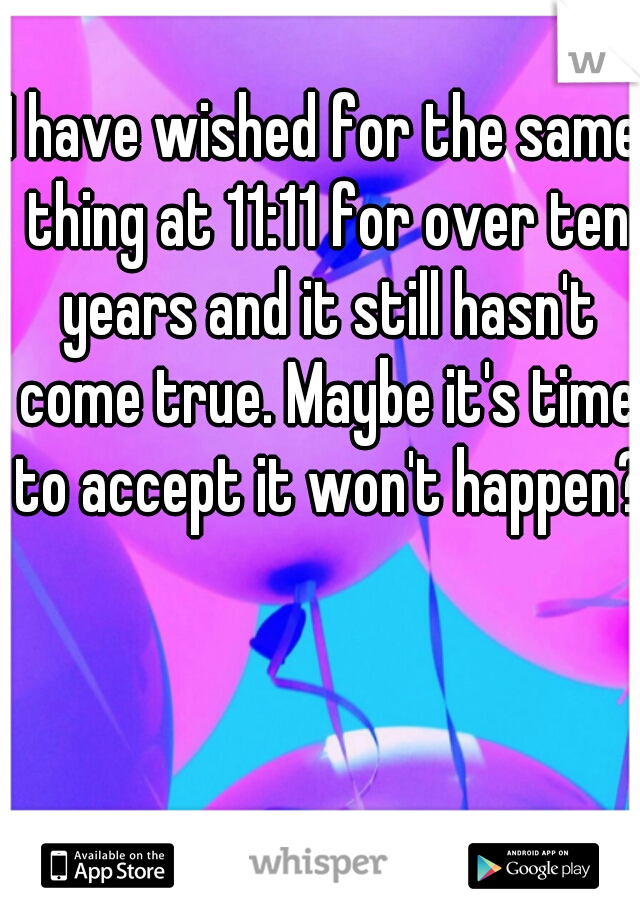I have wished for the same thing at 11:11 for over ten years and it still hasn't come true. Maybe it's time to accept it won't happen?