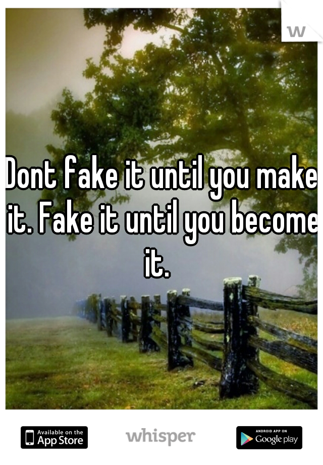 Dont fake it until you make it. Fake it until you become it.  