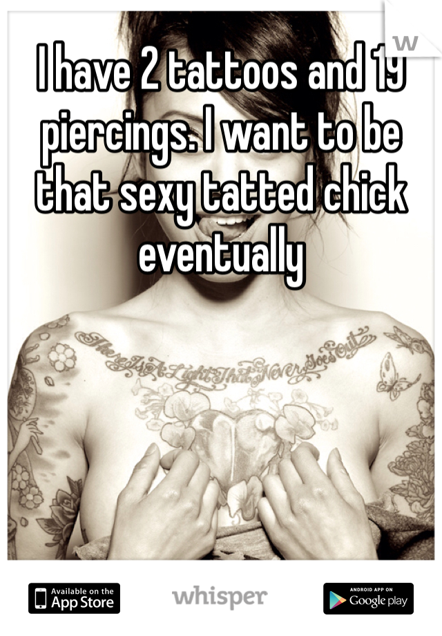 I have 2 tattoos and 19 piercings. I want to be that sexy tatted chick eventually 