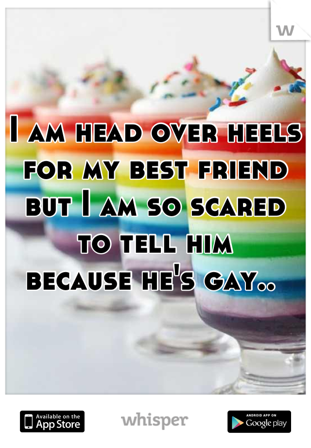 I am head over heels for my best friend but I am so scared to tell him
because he's gay.. 
