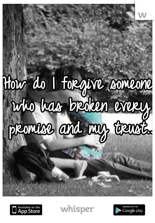 How do I forgive someone who has broken every promise and my trust..