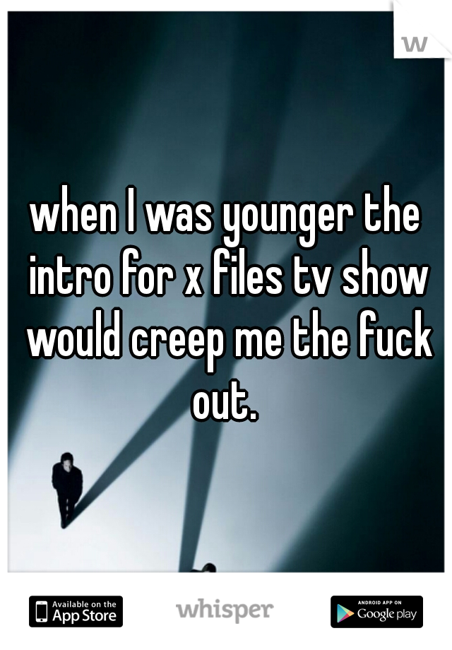 when I was younger the intro for x files tv show would creep me the fuck out. 