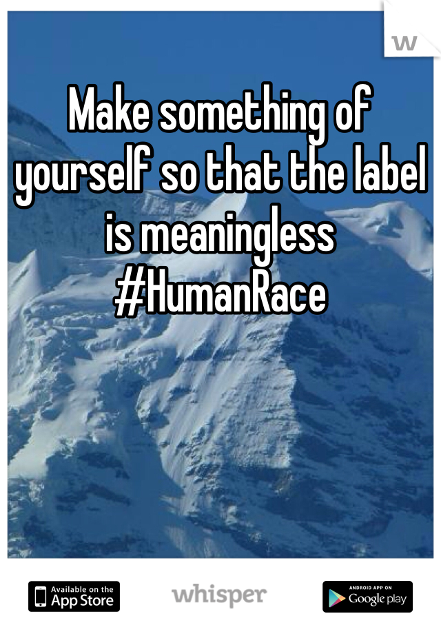Make something of yourself so that the label is meaningless #HumanRace