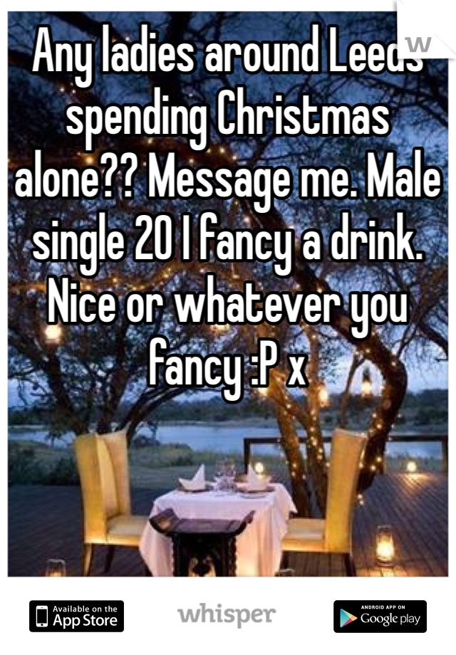 Any ladies around Leeds spending Christmas alone?? Message me. Male single 20 I fancy a drink. Nice or whatever you fancy :P x