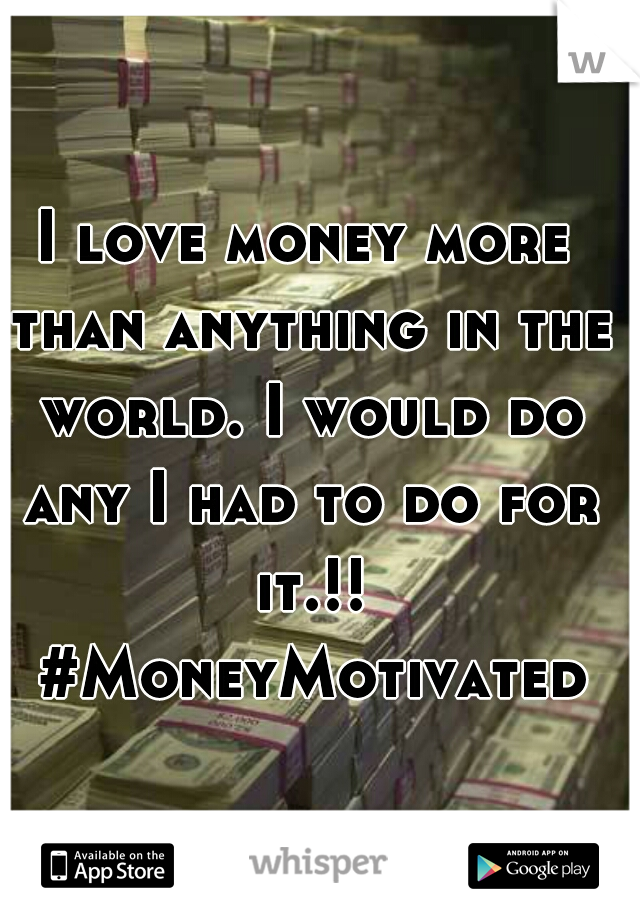 I love money more than anything in the world. I would do any I had to do for it.!! #MoneyMotivated