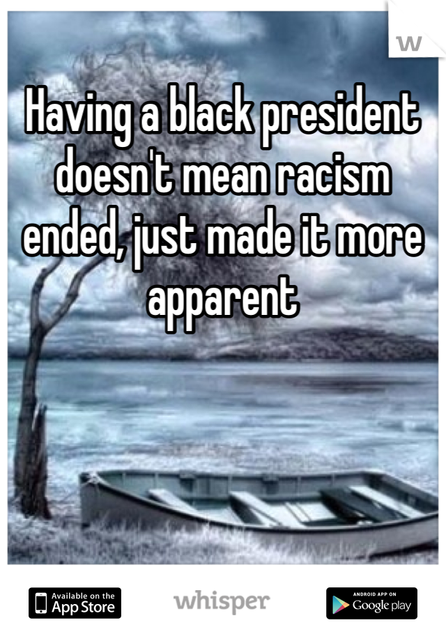 Having a black president doesn't mean racism ended, just made it more apparent