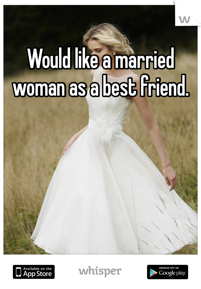 Would like a married woman as a best friend. 
