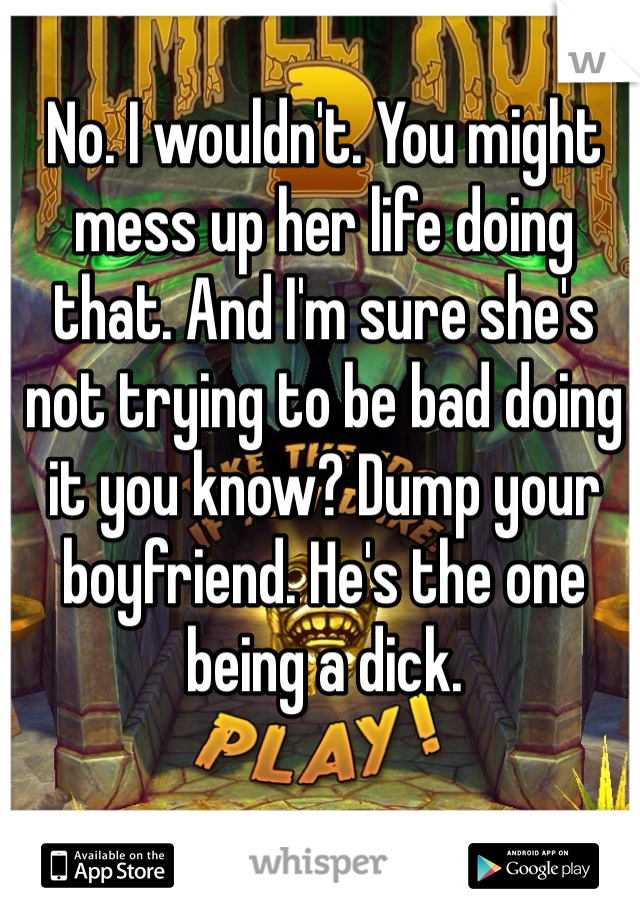 No. I wouldn't. You might mess up her life doing that. And I'm sure she's not trying to be bad doing it you know? Dump your boyfriend. He's the one being a dick. 
