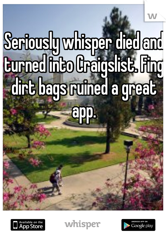 Seriously whisper died and turned into Craigslist. Fing dirt bags ruined a great app. 