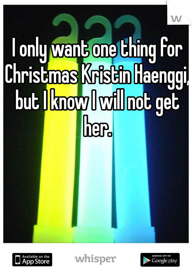 I only want one thing for Christmas Kristin Haenggi, but I know I will not get her. 