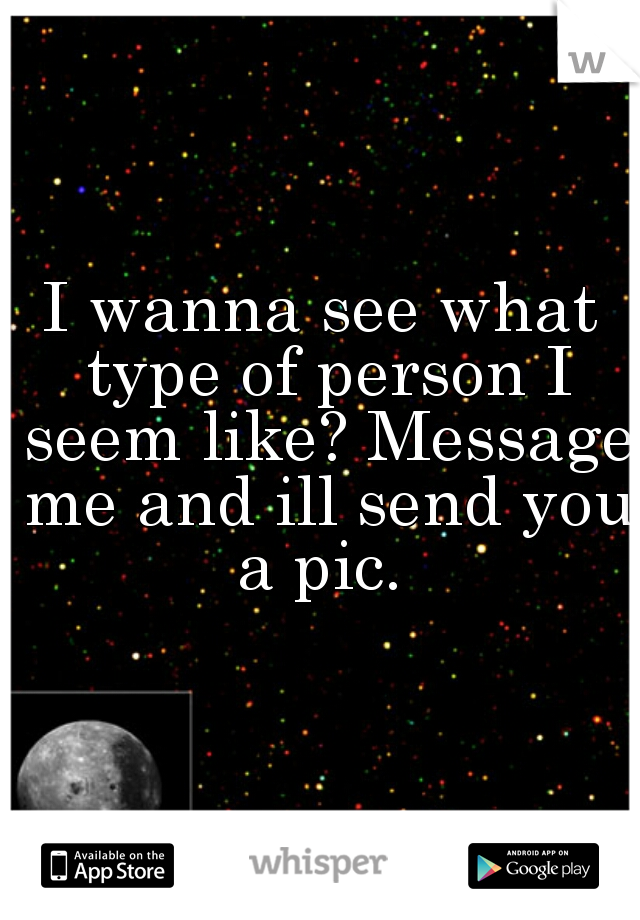 I wanna see what type of person I seem like? Message me and ill send you a pic. 