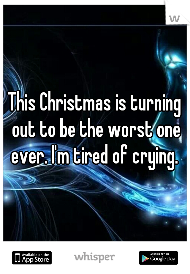 This Christmas is turning out to be the worst one ever. I'm tired of crying. 