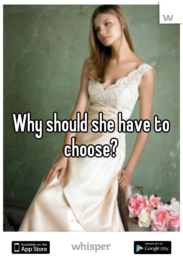 Why should she have to choose? 