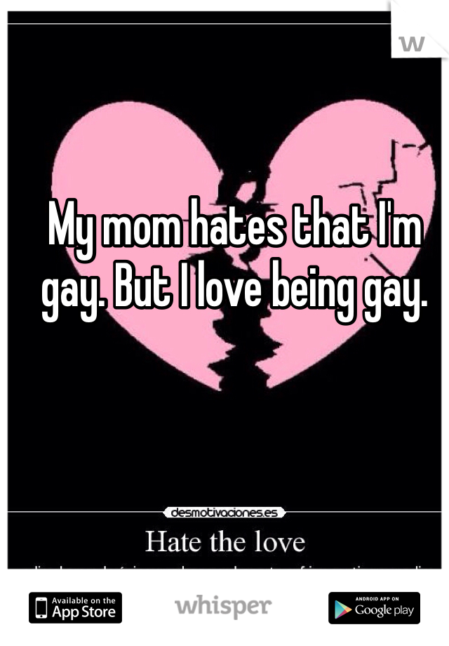 My mom hates that I'm gay. But I love being gay. 