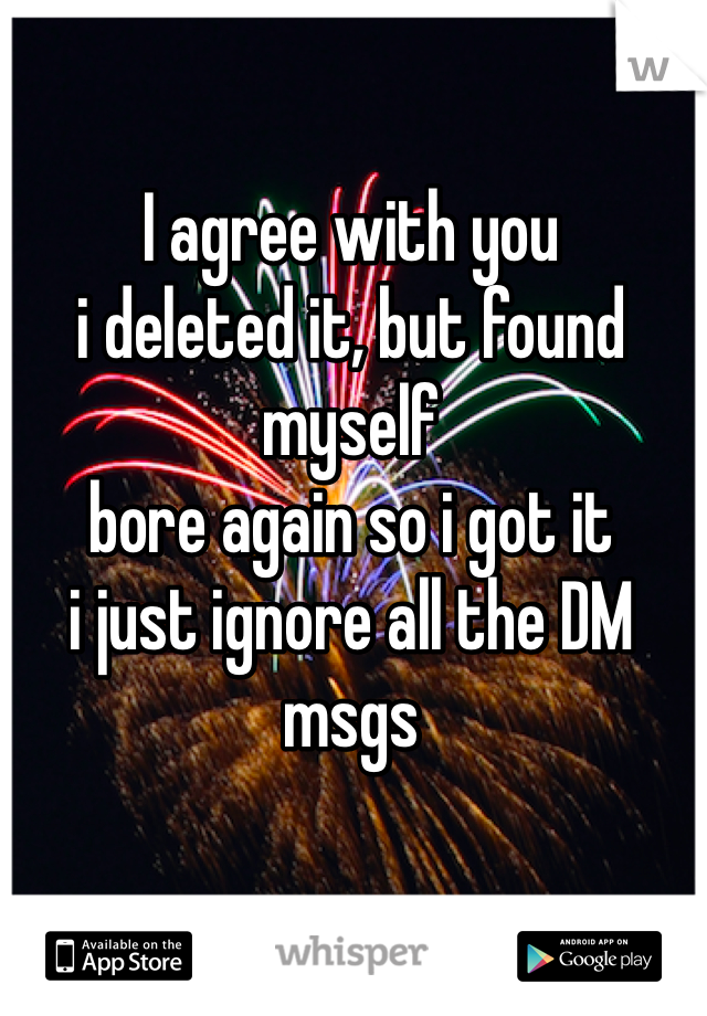 I agree with you
i deleted it, but found myself
bore again so i got it
i just ignore all the DM msgs

