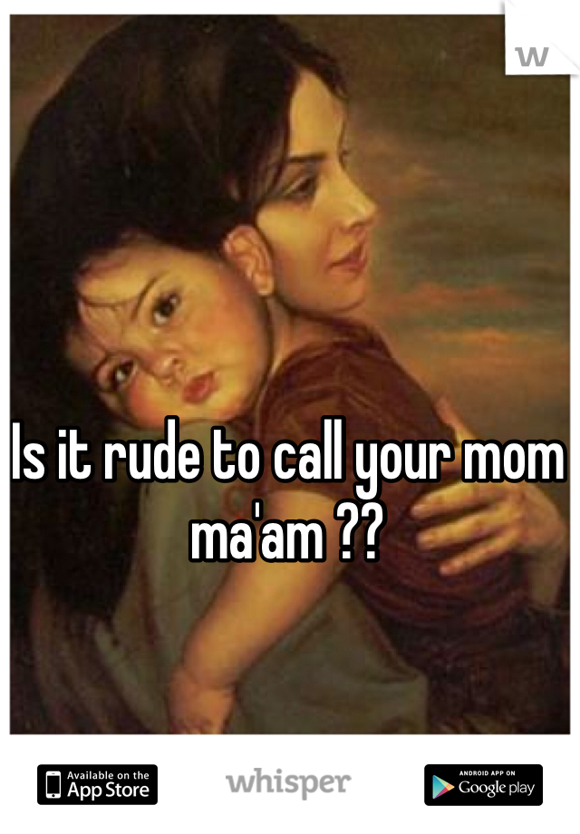 Is it rude to call your mom ma'am ??