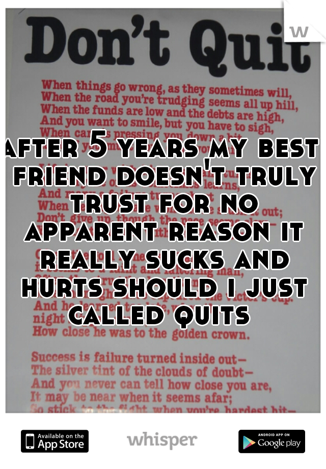 after 5 years my best friend doesn't truly trust for no apparent reason it really sucks and hurts should i just called quits 
