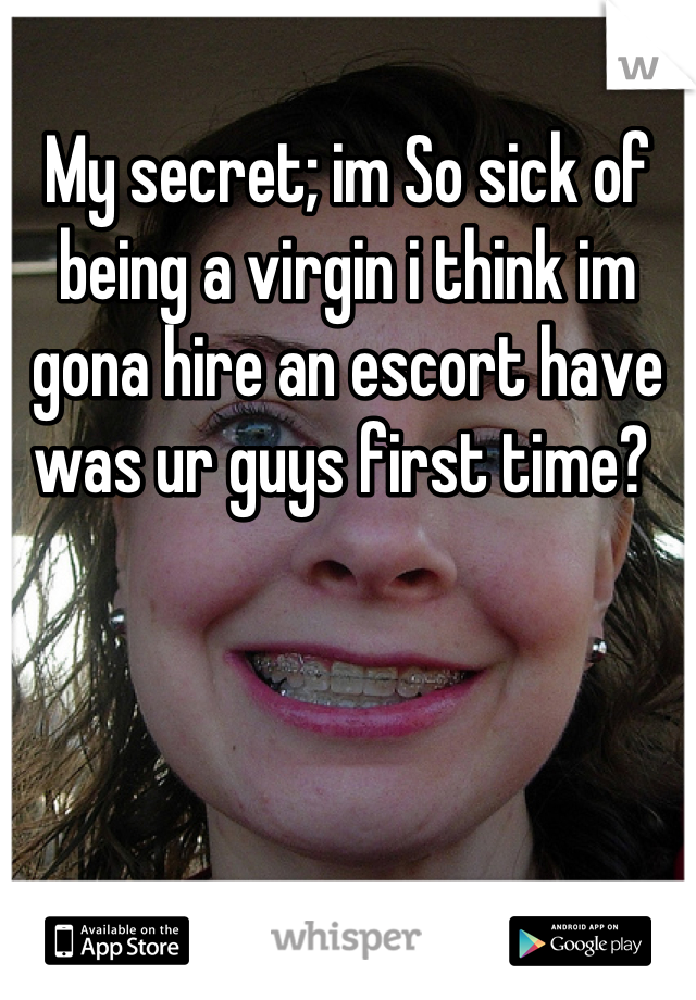 My secret; im So sick of being a virgin i think im gona hire an escort have was ur guys first time? 