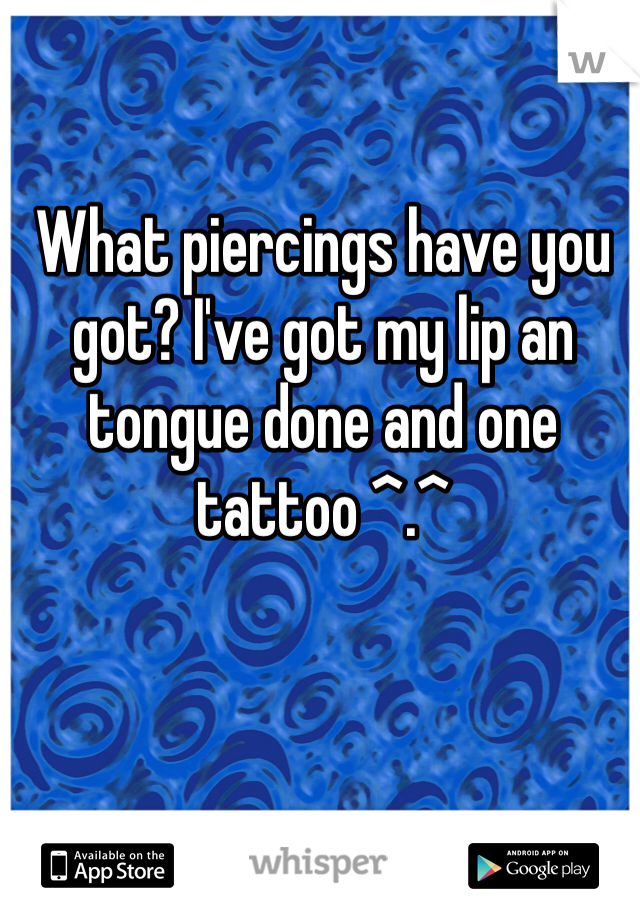 What piercings have you got? I've got my lip an tongue done and one tattoo ^.^ 