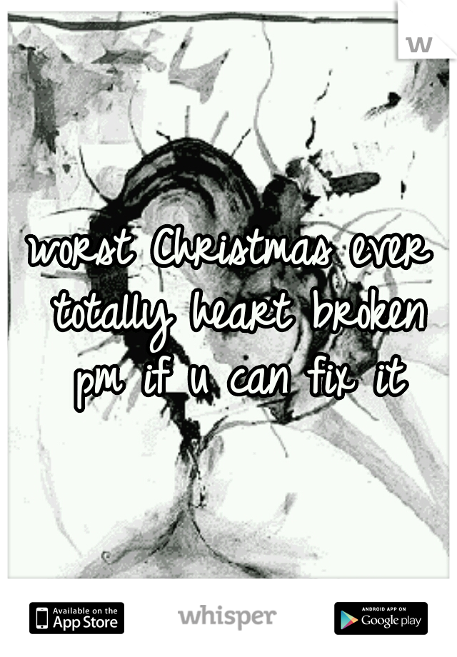 worst Christmas ever totally heart broken pm if u can fix it