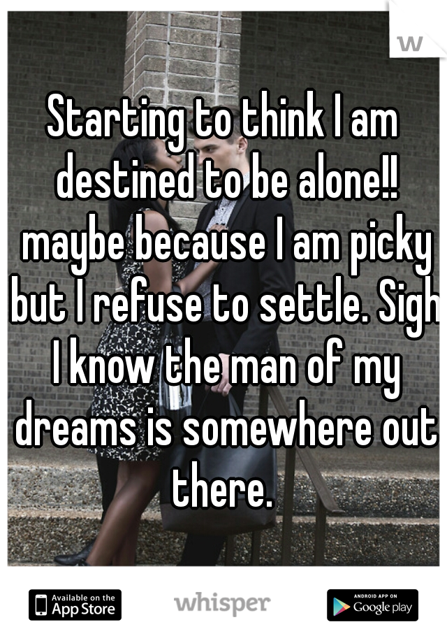 Starting to think I am destined to be alone!! maybe because I am picky but I refuse to settle. Sigh I know the man of my dreams is somewhere out there. 