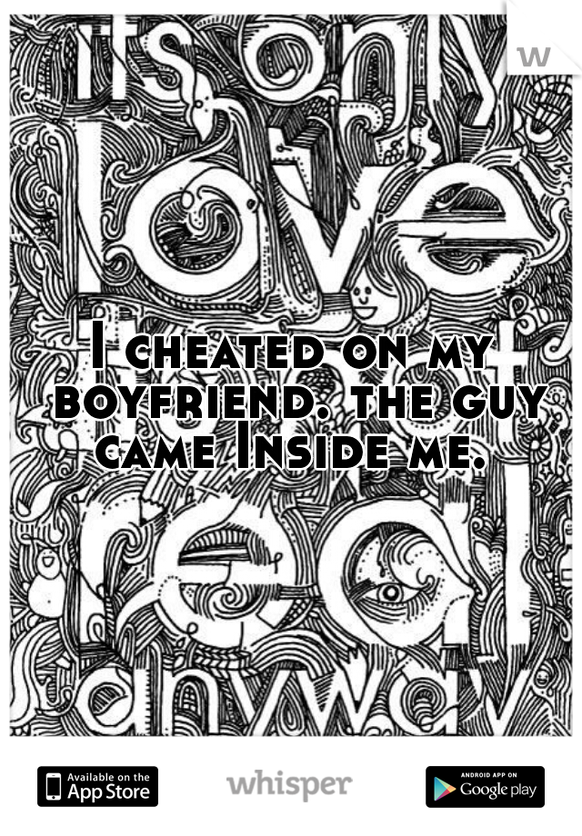 I cheated on my boyfriend. the guy came Inside me. 