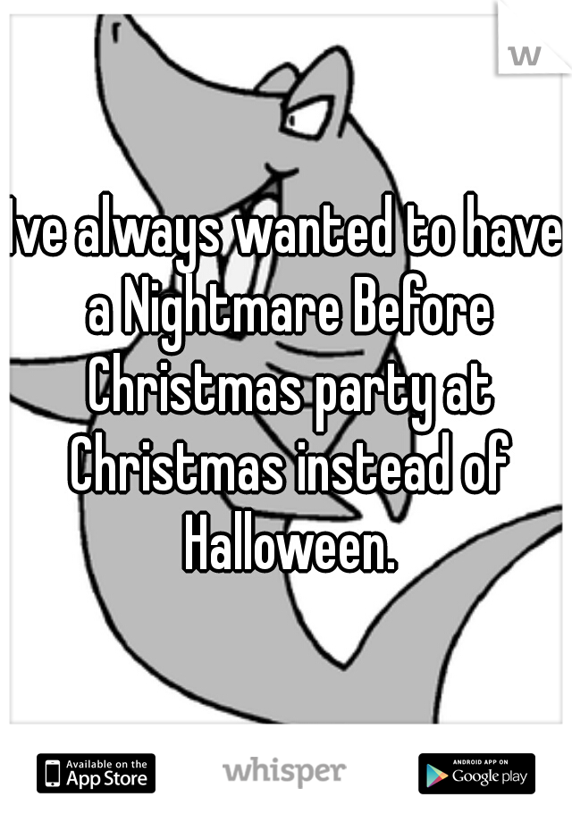 Ive always wanted to have a Nightmare Before Christmas party at Christmas instead of Halloween.