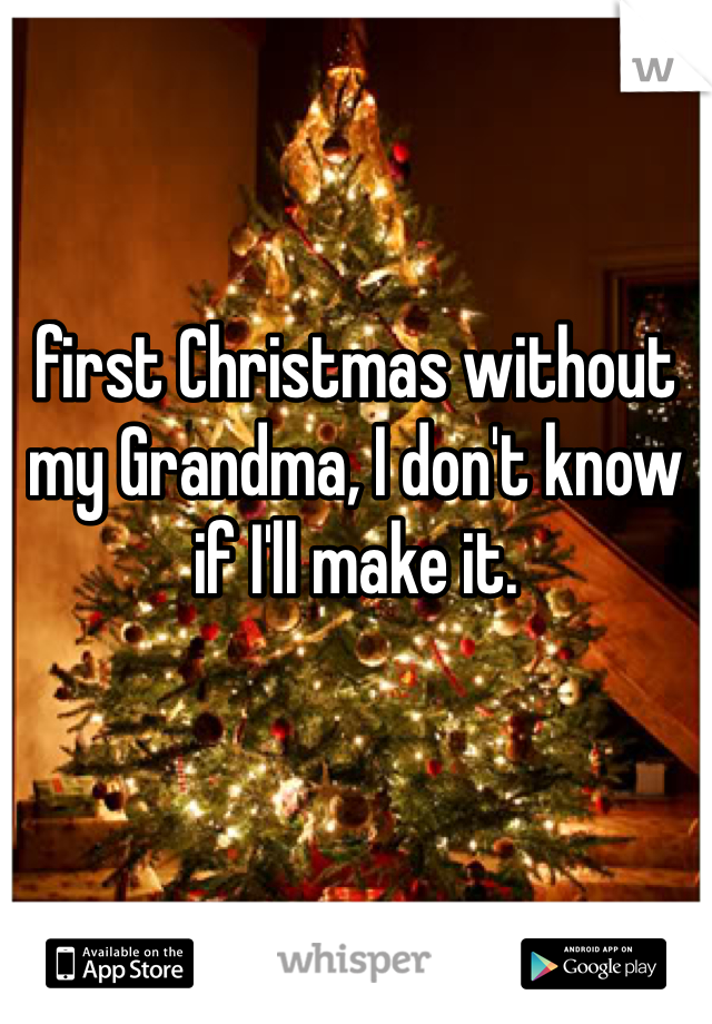 first Christmas without my Grandma, I don't know if I'll make it. 