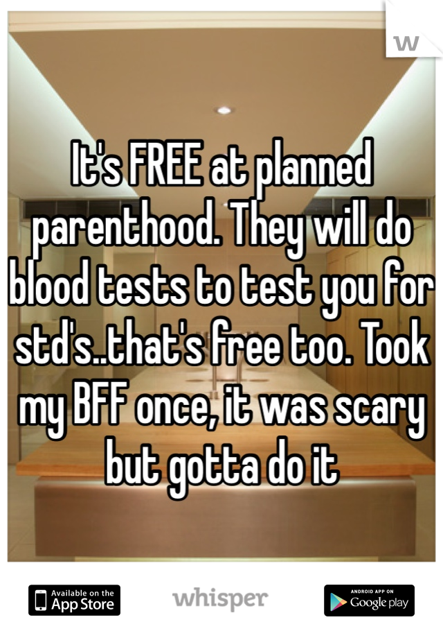 It's FREE at planned parenthood. They will do blood tests to test you for std's..that's free too. Took my BFF once, it was scary but gotta do it