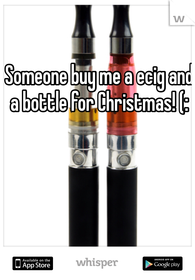 Someone buy me a ecig and a bottle for Christmas! (:
