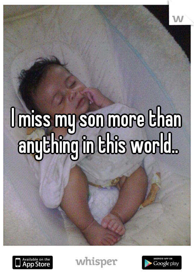 I miss my son more than anything in this world..