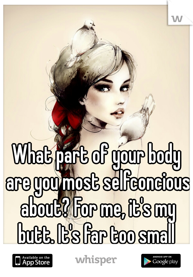 What part of your body are you most selfconcious about? For me, it's my butt. It's far too small 
