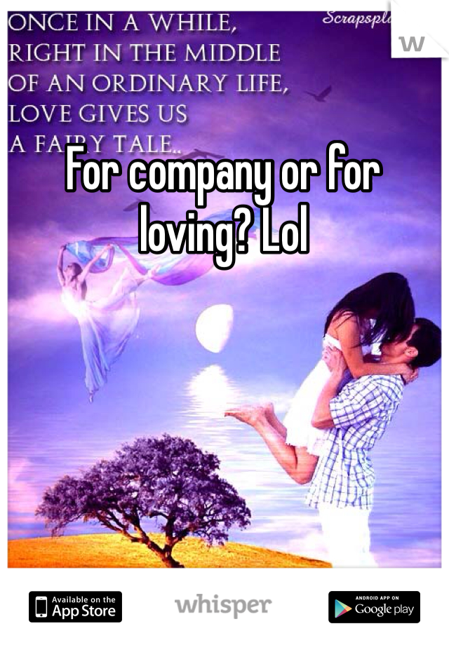 For company or for loving? Lol