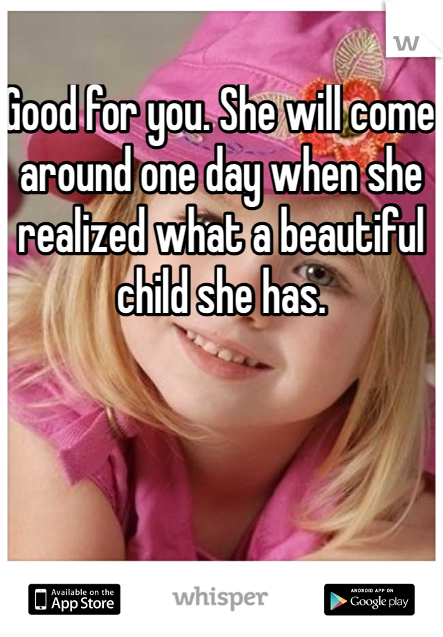 Good for you. She will come around one day when she realized what a beautiful child she has. 