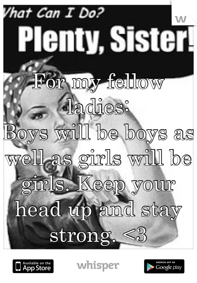 For my fellow ladies:
Boys will be boys as well as girls will be girls. Keep your head up and stay strong. <3
