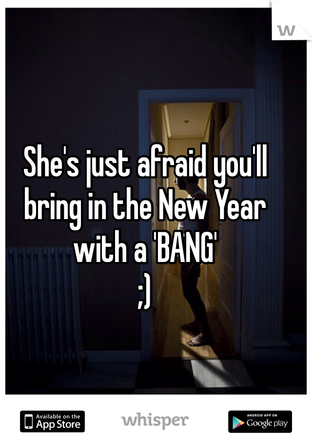 She's just afraid you'll bring in the New Year with a 'BANG' 
;) 