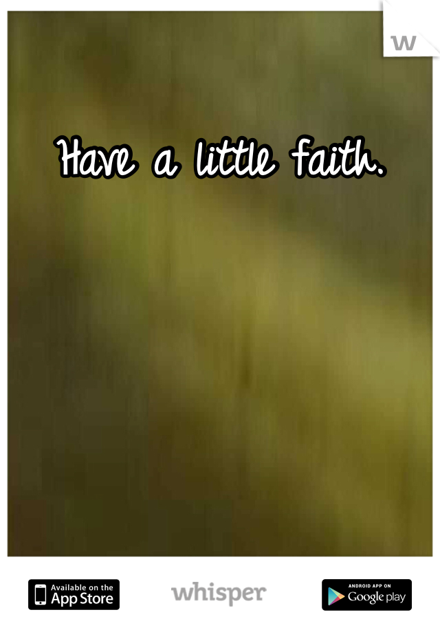 Have a little faith.
