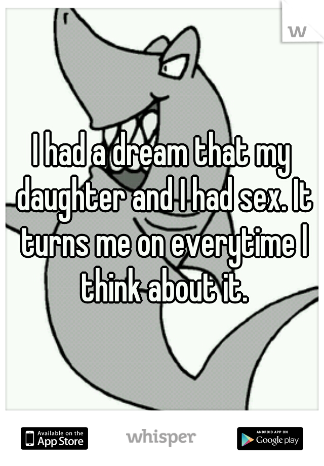 I had a dream that my daughter and I had sex. It turns me on everytime I think about it.