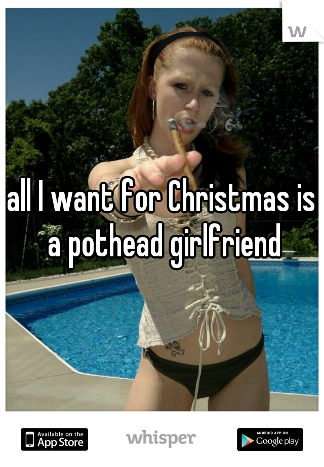 all I want for Christmas is a pothead girlfriend