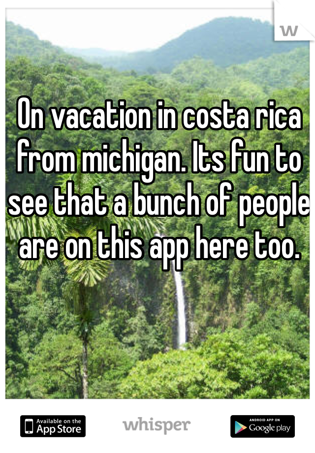 On vacation in costa rica from michigan. Its fun to see that a bunch of people are on this app here too.