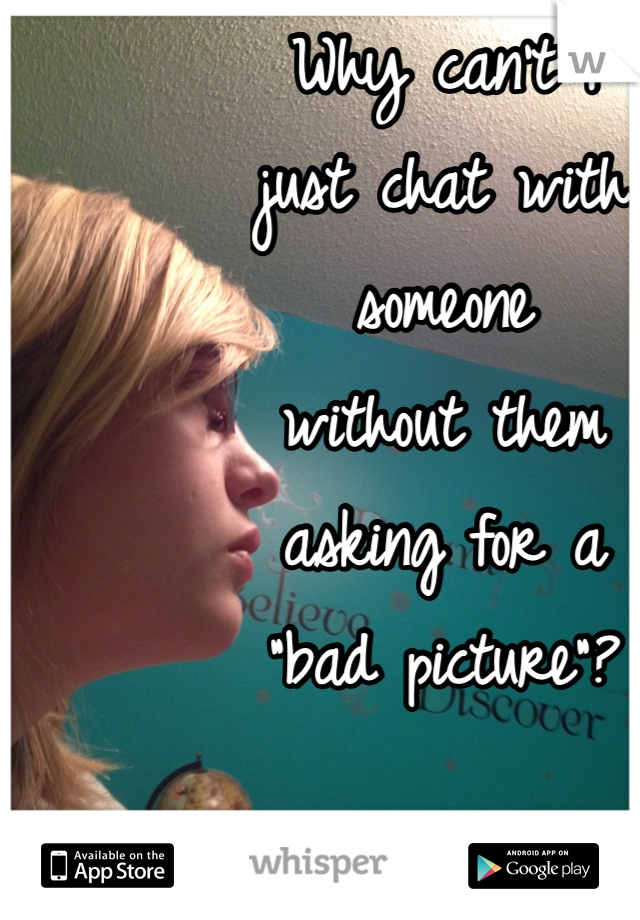 Why can't I
just chat with
someone
without them
asking for a
"bad picture"?