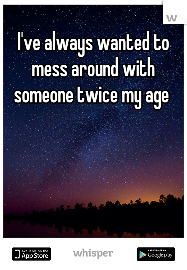 I've always wanted to mess around with someone twice my age 
