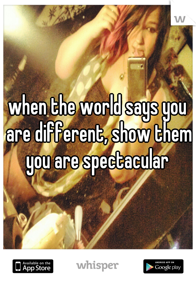 when the world says you are different, show them you are spectacular 