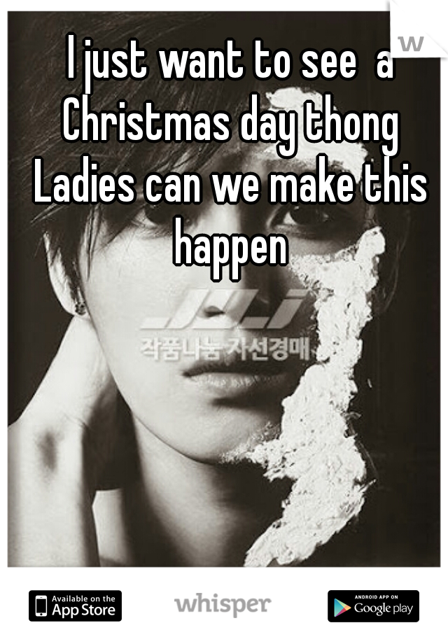 I just want to see  a Christmas day thong 
Ladies can we make this happen 