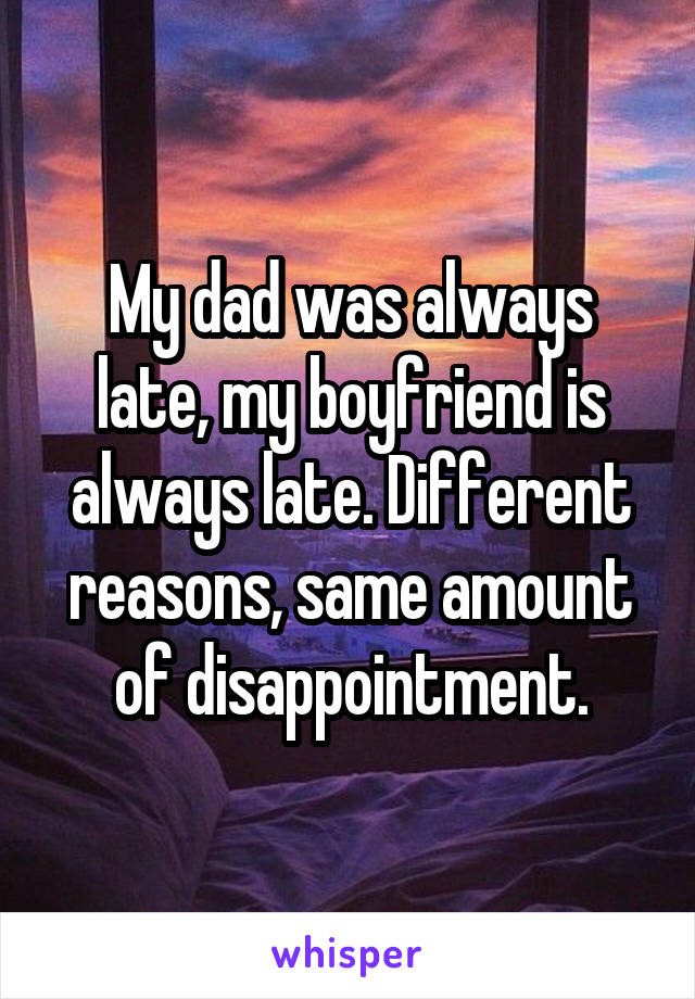 My dad was always late, my boyfriend is always late. Different reasons, same amount of disappointment.