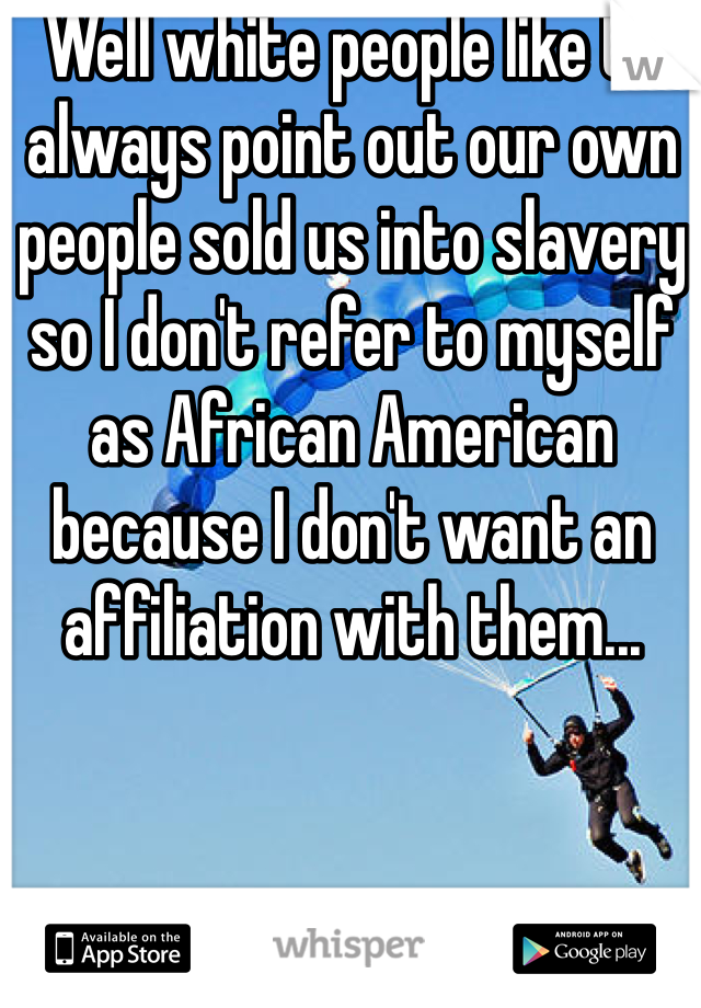 Well white people like to always point out our own people sold us into slavery so I don't refer to myself as African American because I don't want an affiliation with them...